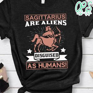 Sagittarius Are Aliens Disguised As Humans Shirt