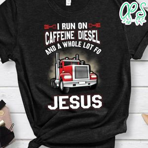 I Run On Caffeine Diesel And A Whole Lot Of Jesus Shirt