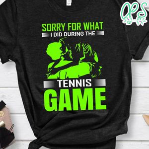Sorry For What I Did During The Tennis Game Shirt