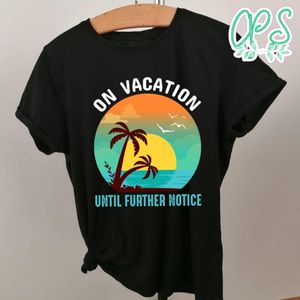 On Vacation Until Further Notice Shirt