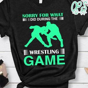 Sorry For What I Did During The Wrestling Game Shirt