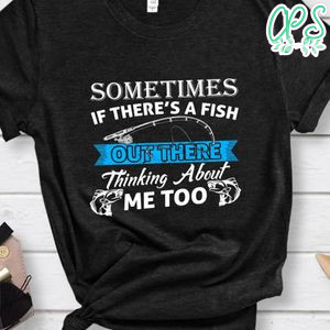 Sometimes If There's A Fish Outthere Shirt