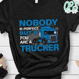 Nobody Is Perfect But If You Are A Trucker Shirt