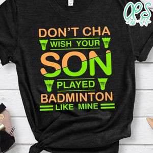 Don't Cha Wish Your Son Played Badminton Like Mine Shirt