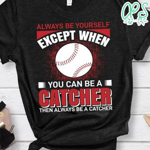 Always Be Yourself Except When You Can Be A Catcher Then Always Be A Catcher Baseball Shirt