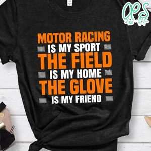Motor Racing Is My Sport The Field Is My Home The Glove Is My Friend Shirt