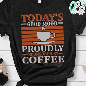 Today's Good Mood Proudly Sponsored By Coffee Shirts