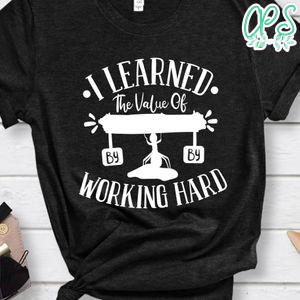 I Learned The Value Of Hard Work By Working Hard Shirt