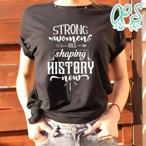 Strong Woman Are Shaping History Now Shirt