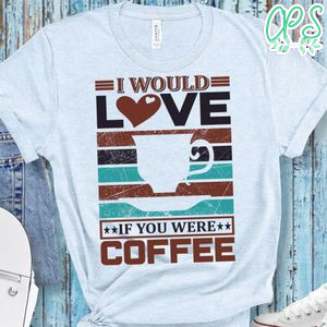 I Would Love If You Were Coffee Shirt