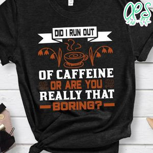 Did I Run Out Of Caffeine Or Are You Really That Boring T-Shirt