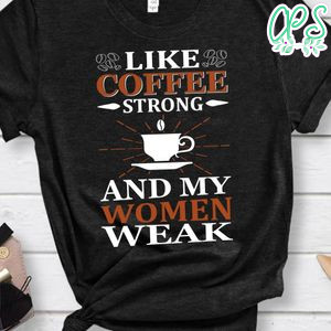 Like Coffee Strong And My Women Weak Shirts