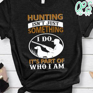 Hunting Isn't Just Something It's Part Of Who I Am Shirt