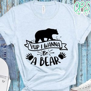 yup i wanna be a bear shirt