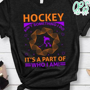 Hockey Ain't Something I Do It's A Part Of Who I Am Shirt