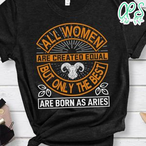 All Women Are Created Equal But Only The Best Are Born As Aries Shirt