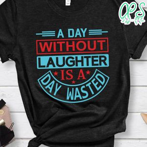 A Day Without Laughter Is A Day Wasted Shirt