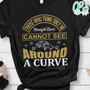 Those Who Think Only In Straight Lines Cannot See Around A Curve Shirt