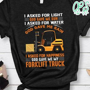 I Asked For Happiness God Gave Me My Forklift Truck Shirt