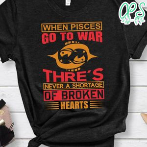 When Pisces Go To War Thre's Never A Shortage Of Broken Hearts Shirt