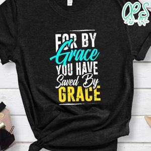 FOR BY GRACE YOU HAVE Saved By Grace Shirt