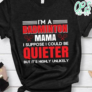 I'm A Badminton Mama I Suppose I Could Be Quieter But It's Highly Unlikely Shirt