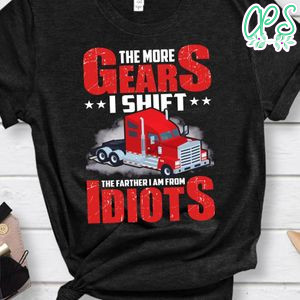 The More Gears I Shift  The Farther I Am From Idiots Shirt