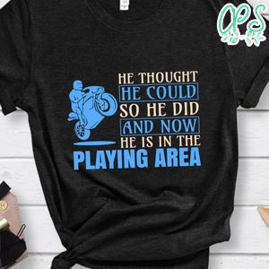 He Thought Motorcycle He Could So He Did And Now He Is In The Playing Area Shirt
