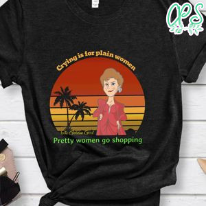 The Golden Girls, Crying Is For Plain Women Pretty Women Go Shopping Shirt