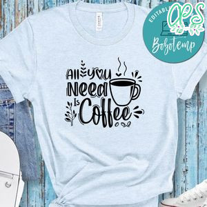All You Need Is Coffee Shirt