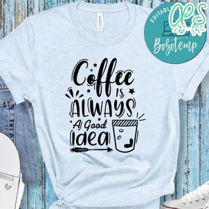 Coffee Is Always A Good Idea Shirt