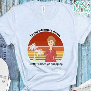The Golden Girls Shirt, Crying Is For Plain Women Pretty Women Go Shopping Shirt