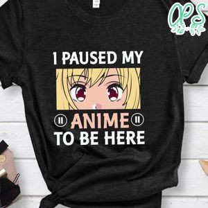 I Paused My Anime To Be Here Shirt