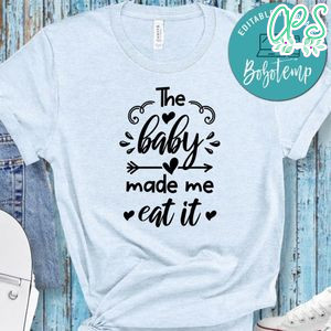 Pregnancy The Baby Made Me Eat It Shirt