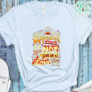 When The Day Appears We'll Say We Did Not Give Up On Love Today Shirt
