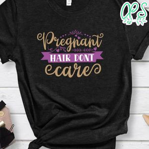 Pregnant Hair Dont Care Shirt