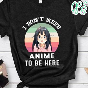 I Don't Need Anime To Be Here Shirt