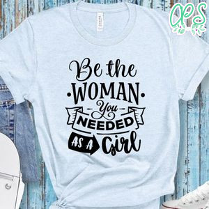 Be The Woman You Needed As A Girl  Shirt