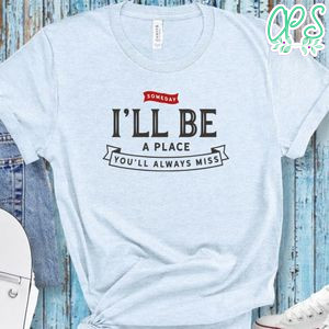 Someday I'll Be A Place You'll Always Miss Shirt