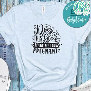 Does This Glow Make Me Look Pregnan Shirt