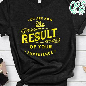 You Are Now The Result Of Your Experience Shirt
