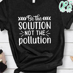Be The Solution Not The Pollution Shirt