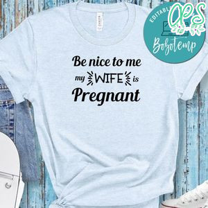 Pregnancy Be Nice To Me My Wife Is Pregnant Shirt