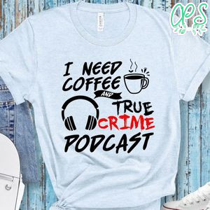 I Need Coffee And True Crime Podcast Shirt