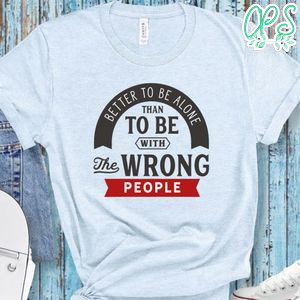 Better To Be Alone Than To Be With The Wrong People Shirt