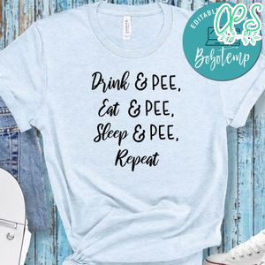 Pregnancy Drink, Pee, Eat, Pee, Sleep, Pee, Repeat Shirt