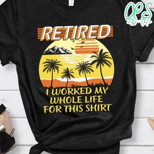 Retired I Worked My Whole life for this shirt