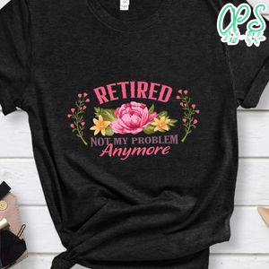 Retired not my problem anymore Shirt