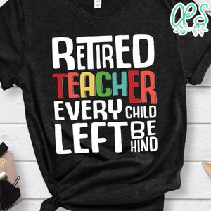 Retired Teacher Every Child Left shirt