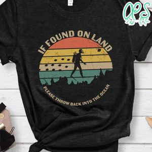 If found on land please throw back into the ocean shirt